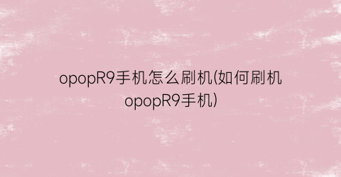 “opopR9手机怎么刷机(如何刷机opopR9手机)