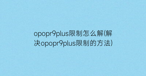 “opopr9plus限制怎么解(解决opopr9plus限制的方法)