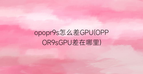 “opopr9s怎么差GPU(OPPOR9sGPU差在哪里)