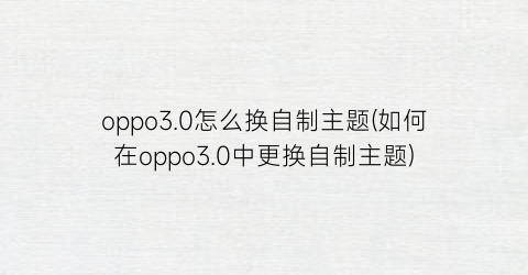 oppo3.0怎么换自制主题(如何在oppo3.0中更换自制主题)