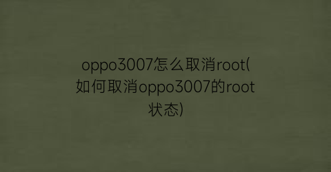 “oppo3007怎么取消root(如何取消oppo3007的root状态)