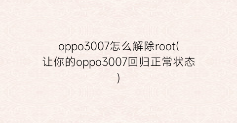 “oppo3007怎么解除root(让你的oppo3007回归正常状态)