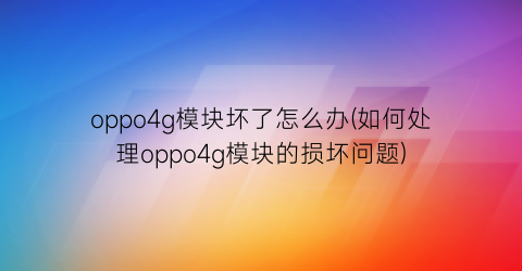 oppo4g模块坏了怎么办(如何处理oppo4g模块的损坏问题)