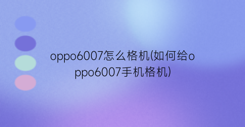 oppo6007怎么格机(如何给oppo6007手机格机)