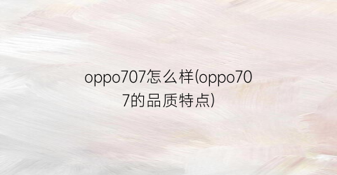 oppo707怎么样(oppo707的品质特点)