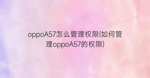 “oppoA57怎么管理权限(如何管理oppoA57的权限)