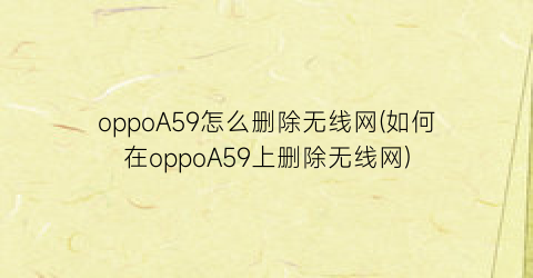 oppoA59怎么删除无线网(如何在oppoA59上删除无线网)