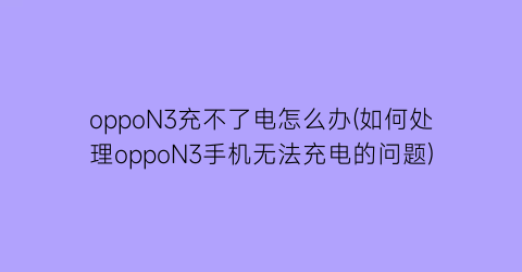 oppoN3充不了电怎么办(如何处理oppoN3手机无法充电的问题)