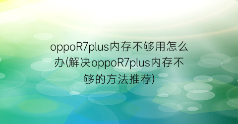 “oppoR7plus内存不够用怎么办(解决oppoR7plus内存不够的方法推荐)