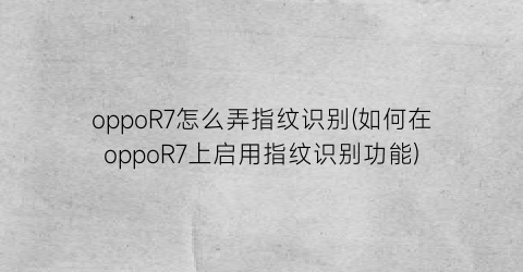 oppoR7怎么弄指纹识别(如何在oppoR7上启用指纹识别功能)