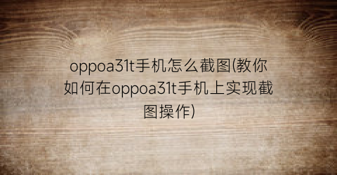 oppoa31t手机怎么截图(教你如何在oppoa31t手机上实现截图操作)