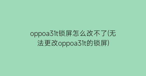 “oppoa31t锁屏怎么改不了(无法更改oppoa31t的锁屏)