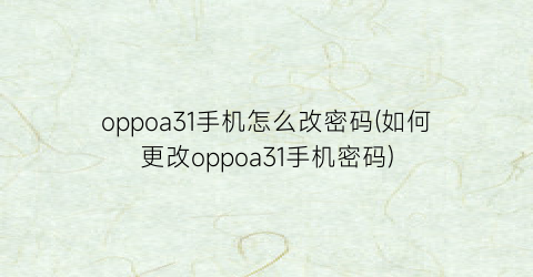 “oppoa31手机怎么改密码(如何更改oppoa31手机密码)