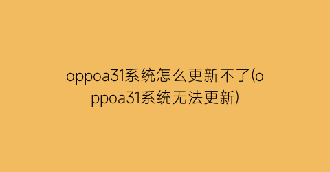 oppoa31系统怎么更新不了(oppoa31系统无法更新)