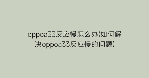 oppoa33反应慢怎么办(如何解决oppoa33反应慢的问题)