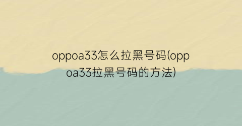 oppoa33怎么拉黑号码(oppoa33拉黑号码的方法)