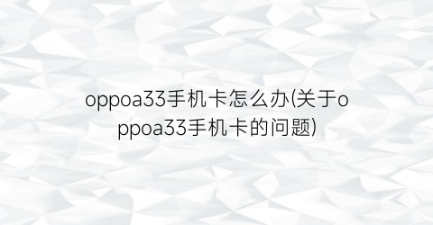 oppoa33手机卡怎么办(关于oppoa33手机卡的问题)