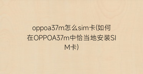 oppoa37m怎么sim卡(如何在OPPOA37m中恰当地安装SIM卡)