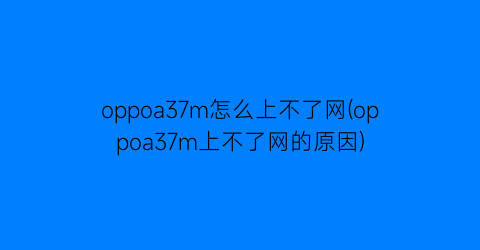 oppoa37m怎么上不了网(oppoa37m上不了网的原因)