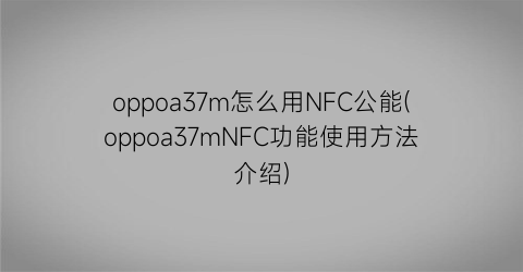 oppoa37m怎么用NFC公能(oppoa37mNFC功能使用方法介绍)