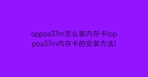 oppoa37m怎么装内存卡(oppoa37m内存卡的安装方法)