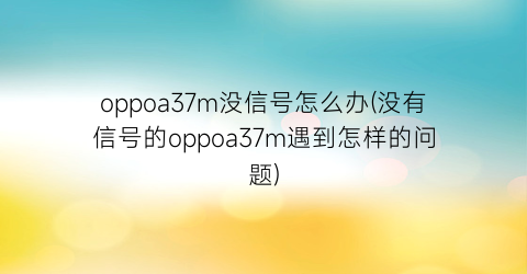 “oppoa37m没信号怎么办(没有信号的oppoa37m遇到怎样的问题)