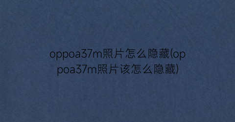 oppoa37m照片怎么隐藏(oppoa37m照片该怎么隐藏)