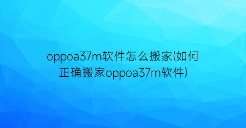 oppoa37m软件怎么搬家(如何正确搬家oppoa37m软件)