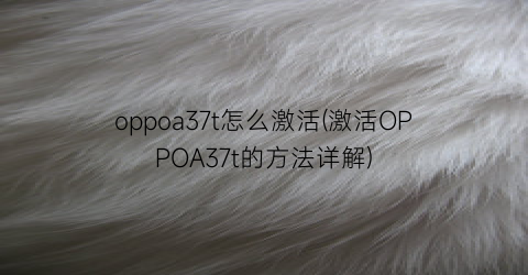 “oppoa37t怎么激活(激活OPPOA37t的方法详解)