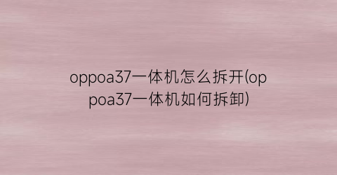 “oppoa37一体机怎么拆开(oppoa37一体机如何拆卸)
