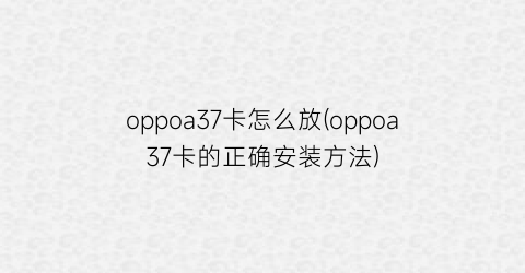 oppoa37卡怎么放(oppoa37卡的正确安装方法)