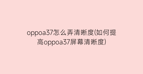 oppoa37怎么弄清晰度(如何提高oppoa37屏幕清晰度)