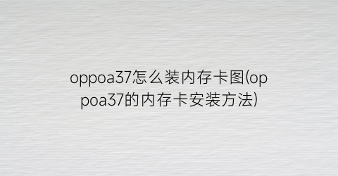 oppoa37怎么装内存卡图(oppoa37的内存卡安装方法)