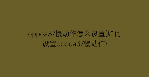 oppoa37慢动作怎么设置(如何设置oppoa37慢动作)
