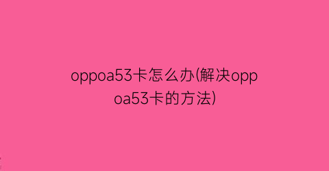 oppoa53卡怎么办(解决oppoa53卡的方法)
