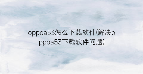 oppoa53怎么下载软件(解决oppoa53下载软件问题)