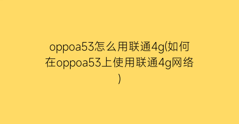 oppoa53怎么用联通4g(如何在oppoa53上使用联通4g网络)