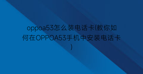 oppoa53怎么装电话卡(教你如何在OPPOA53手机中安装电话卡)