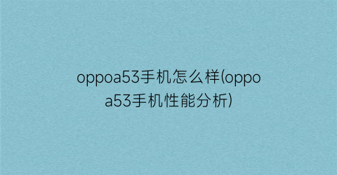 oppoa53手机怎么样(oppoa53手机性能分析)