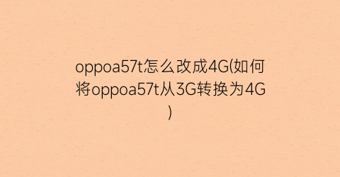 “oppoa57t怎么改成4G(如何将oppoa57t从3G转换为4G)