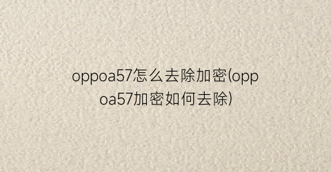 oppoa57怎么去除加密(oppoa57加密如何去除)