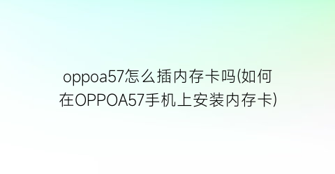 oppoa57怎么插内存卡吗(如何在OPPOA57手机上安装内存卡)