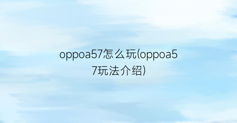 oppoa57怎么玩(oppoa57玩法介绍)