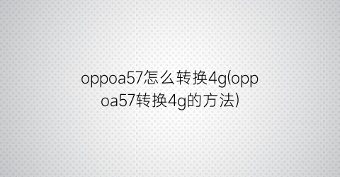 oppoa57怎么转换4g(oppoa57转换4g的方法)
