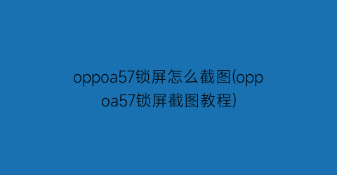 oppoa57锁屏怎么截图(oppoa57锁屏截图教程)