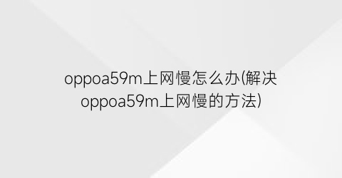 oppoa59m上网慢怎么办(解决oppoa59m上网慢的方法)