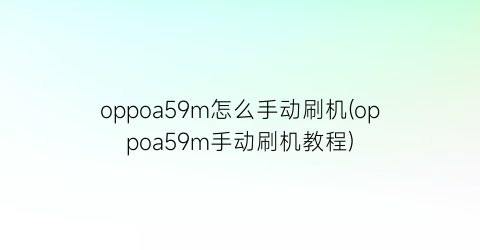 oppoa59m怎么手动刷机(oppoa59m手动刷机教程)