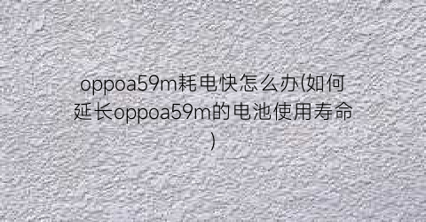 “oppoa59m耗电快怎么办(如何延长oppoa59m的电池使用寿命)