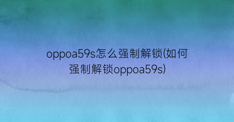 oppoa59s怎么强制解锁(如何强制解锁oppoa59s)