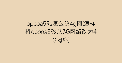 oppoa59s怎么改4g网(怎样将oppoa59s从3G网络改为4G网络)